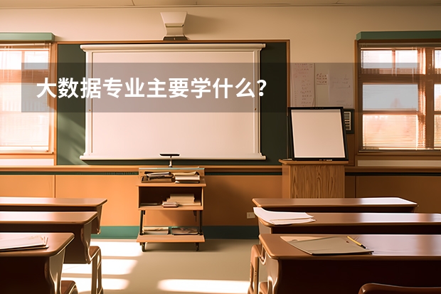 大数据专业主要学什么？