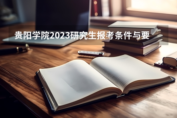 贵阳学院2023研究生报考条件与要求已公布？（贵州中医药大学报考政策解读）