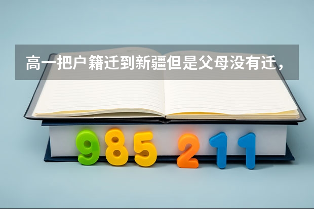 高一把户籍迁到新疆但是父母没有迁，且在外地上的高中，三年后能参加新疆高考吗，能按照新疆的录取分吗？