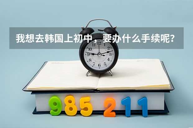 我想去韩国上初中，要办什么手续呢？