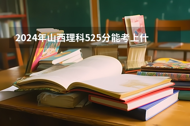 2024年山西理科525分能考上什么大学？