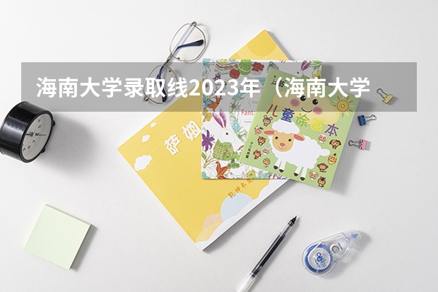 海南大学录取线2023年（海南大学报考政策解读）