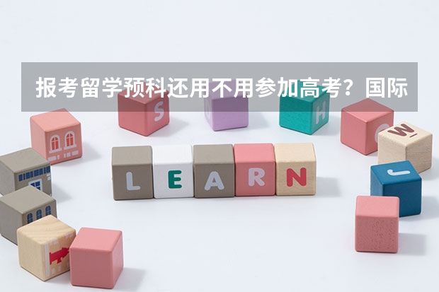 报考留学预科还用不用参加高考？国际学校的学籍有哪些用处？