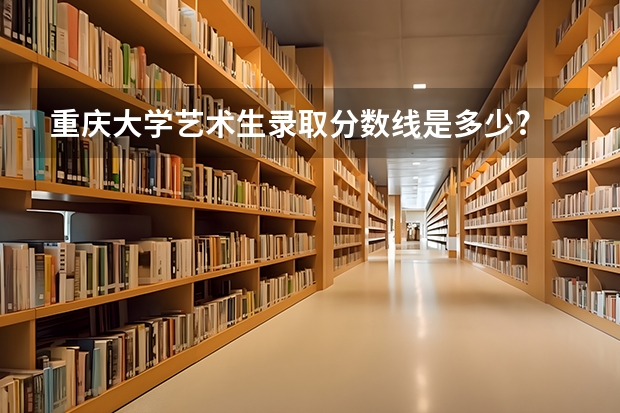 重庆大学艺术生录取分数线是多少?