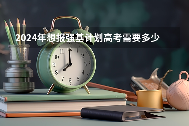 2024年想报强基计划高考需要多少分？