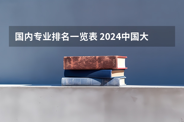 国内专业排名一览表 2024中国大学专业排名发布！