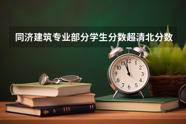 同济建筑专业部分学生分数超清北分数线，填志愿时学校与专业该如何权衡？