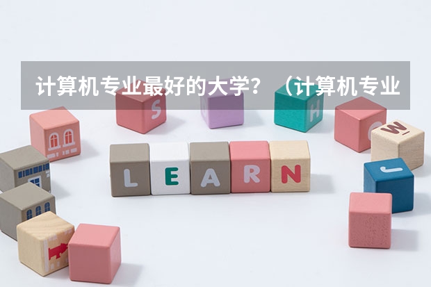 计算机专业最好的大学？（计算机专业学校排名？？）