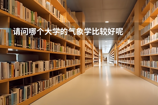 请问哪个大学的气象学比较好呢