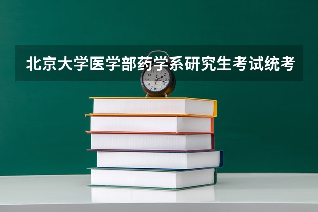 北京大学医学部药学系研究生考试统考科目有哪些呢？药学系又分那几个专业啊，每个专业的考研科目有哪些？