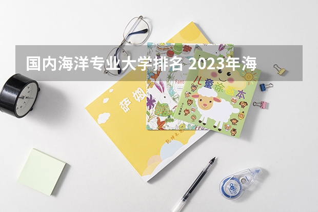 国内海洋专业大学排名 2023年海洋技术专业大学全国最新排名一览表(附部分高校分数线及就业前景)