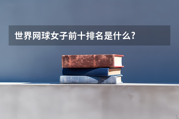 世界网球女子前十排名是什么?