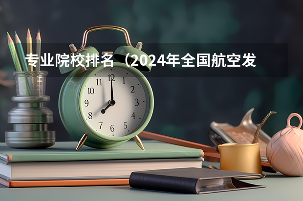 专业院校排名（2024年全国航空发动机维修技术专业全国大学排名,附前十名具体名单）