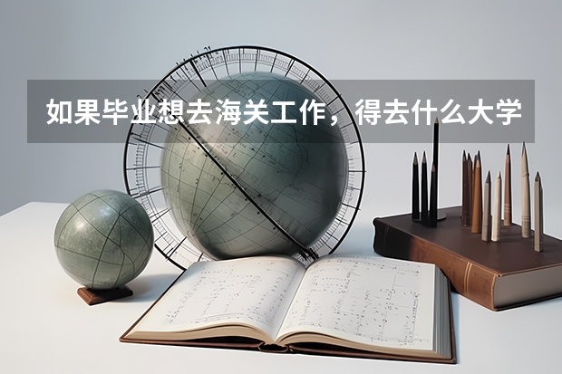 如果毕业想去海关工作，得去什么大学，学，什么专业