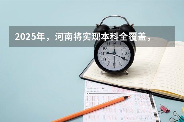 2025年，河南将实现本科全覆盖，对该省子女教育有何积极意义？（2025河南高考改革政策）