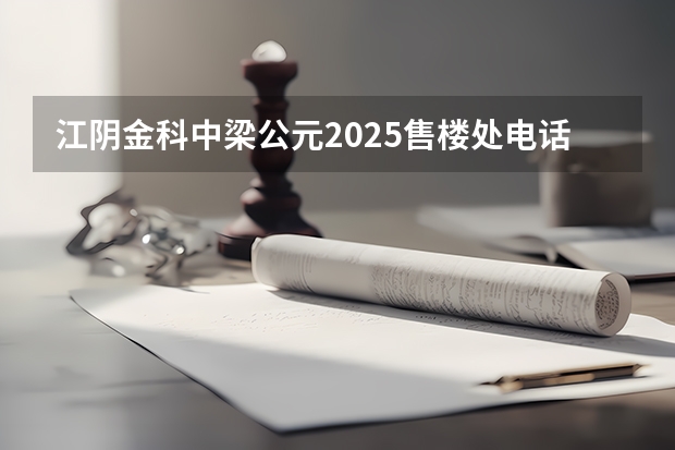 江阴金科中梁公元2025售楼处电话是多少？