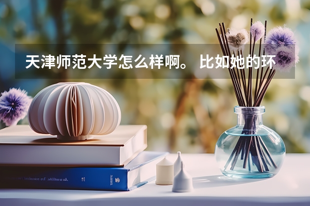 天津师范大学怎么样啊。 比如她的环境好不 好专业有哪些（能有分最好咯）