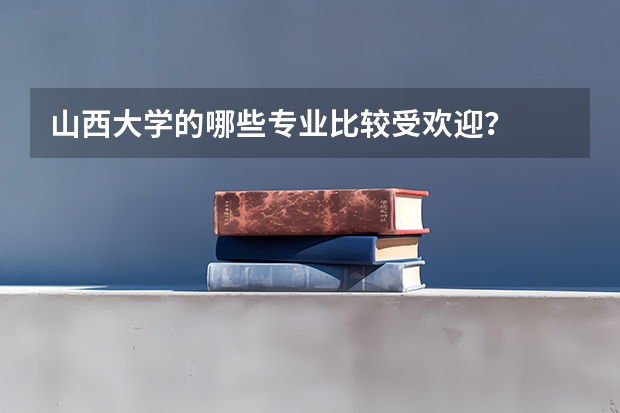 山西大学的哪些专业比较受欢迎？