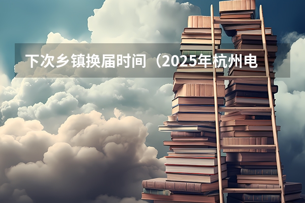 下次乡镇换届时间（2025年杭州电子科技大学非全日制研究生招生专业目录一览表！汇总）