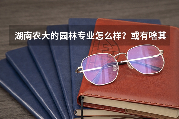 湖南农大的园林专业怎么样？或有啥其他文科可以读的好专业？还是继续学美术考艺术管理或美术学？