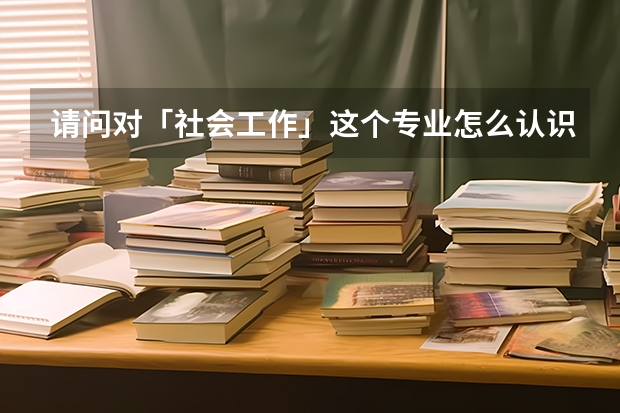 请问对「社会工作」这个专业怎么认识？