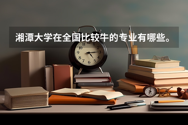 湘潭大学在全国比较牛的专业有哪些。