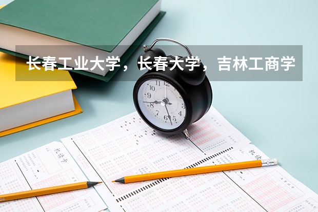 长春工业大学，长春大学，吉林工商学院哪个学校