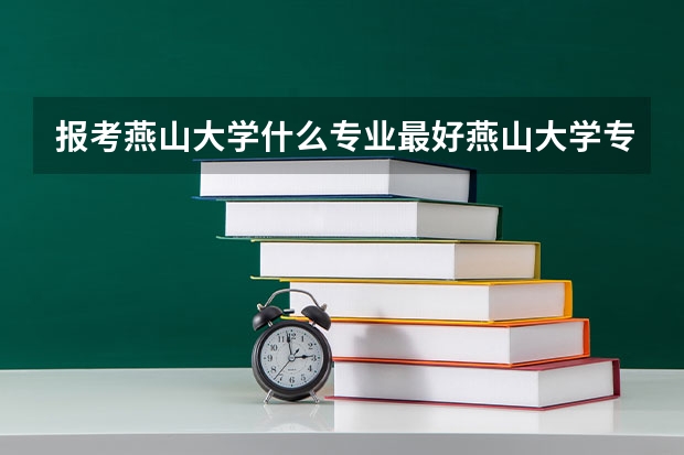 报考燕山大学什么专业最好燕山大学专业推荐