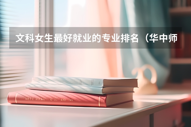 文科女生最好就业的专业排名（华中师范大学各文科师范专业在全国的排名）