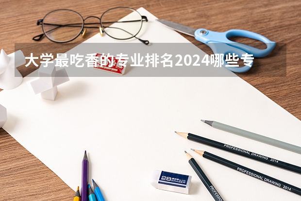 大学最吃香的专业排名2024哪些专业有发展