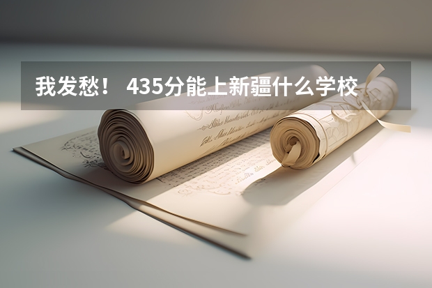 我发愁！ 435分能上新疆什么学校？