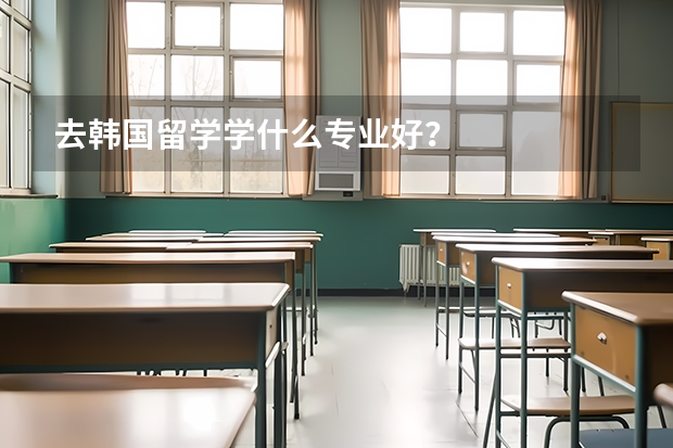 去韩国留学学什么专业好？