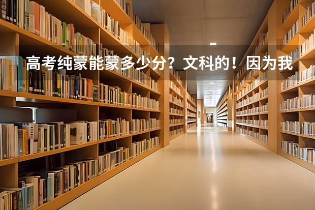 高考纯蒙能蒙多少分？文科的！因为我是小学毕业的水平，初中上体校，中专是技校，所以只有小学水平！