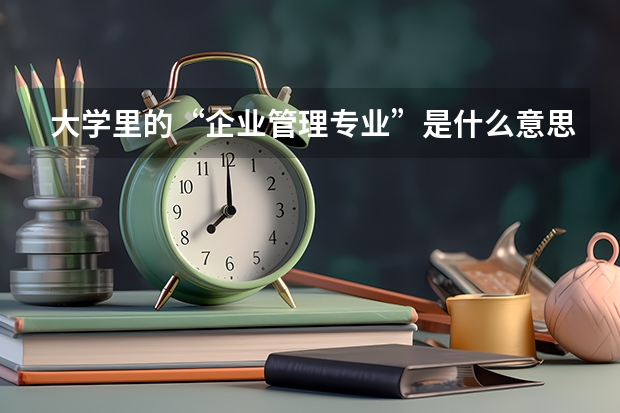 大学里的“企业管理专业”是什么意思