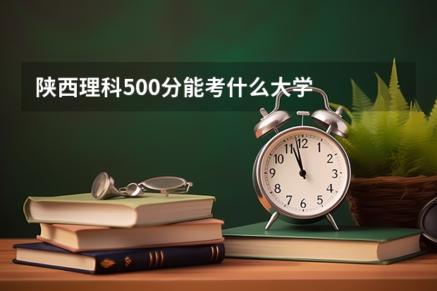 陕西理科500分能考什么大学