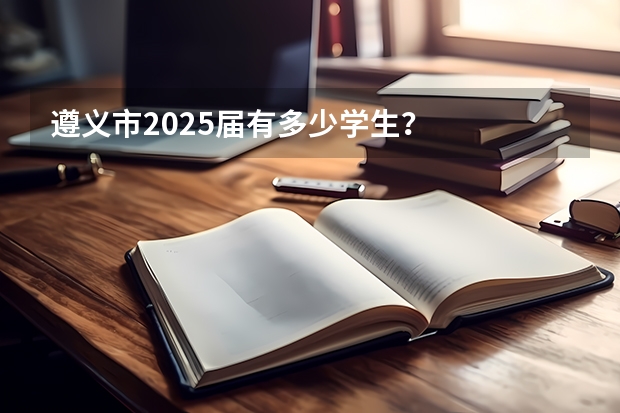 遵义市2025届有多少学生？