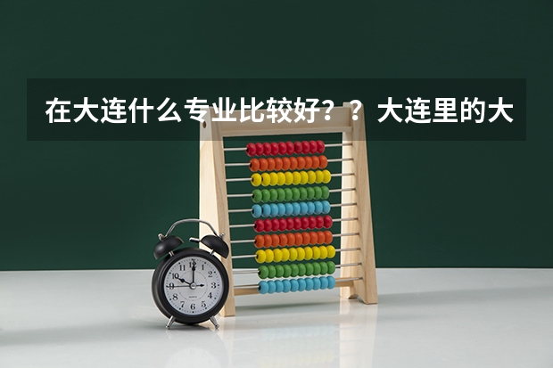 在大连什么专业比较好？？大连里的大学  哪所更好   学市场营销在大连找得到工作吗？？