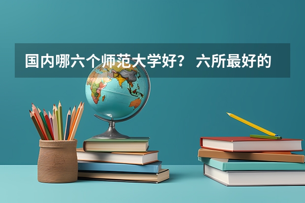 国内哪六个师范大学好？ 六所最好的师范大学排名