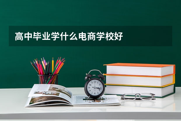 高中毕业学什么电商学校好