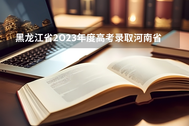 黑龙江省2O23年度高考录取河南省考生二本是多少分