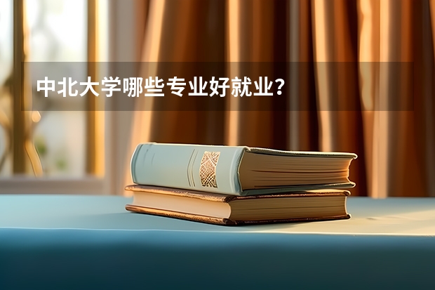 中北大学哪些专业好就业？