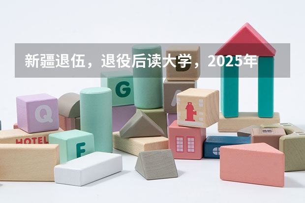 新疆退伍，退役后读大学，2025年大学毕业可以去新疆当留疆干部吗？