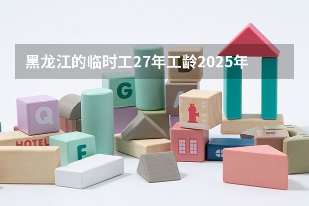 黑龙江的临时工27年工龄2025年开支能开多少钱