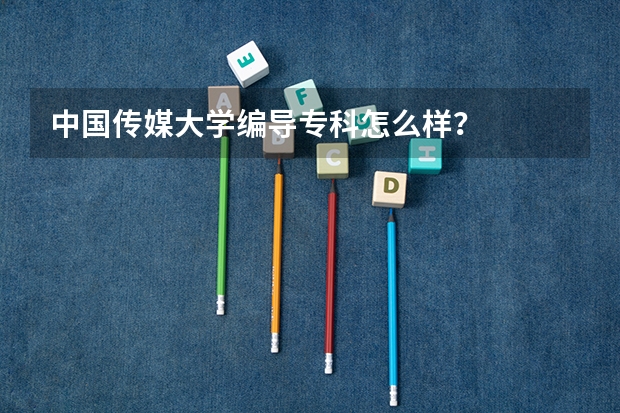 中国传媒大学编导专科怎么样？