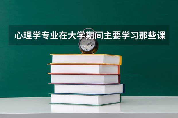 心理学专业在大学期间主要学习那些课程？ 心理学主要有那些课程