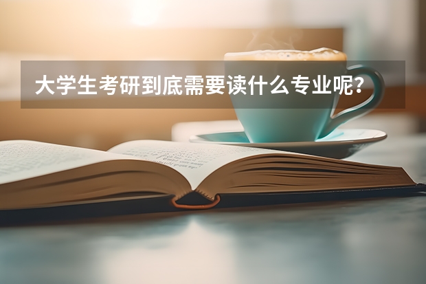 大学生考研到底需要读什么专业呢？