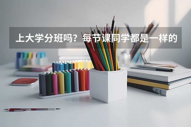 上大学分班吗？每节课同学都是一样的吗？一个专业有几个班？