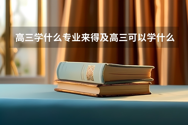 高三学什么专业来得及高三可以学什么艺术