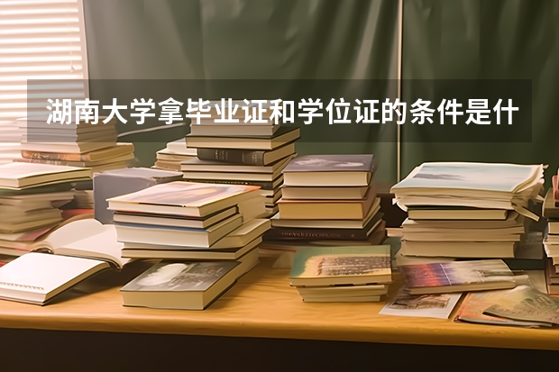 湖南大学拿毕业证和学位证的条件是什么？