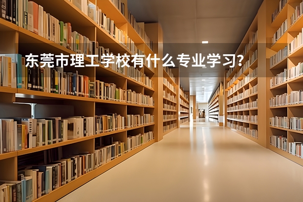 东莞市理工学校有什么专业学习？